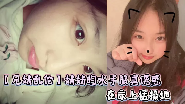 【兄妹乱伦】妹妹的水手服真诱惑,在床上猛操她